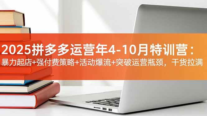 (11.23)2025拼多多运营年4-10月特训营：暴力起店+强付费策略+活动爆流+突破运营瓶颈，干货拉满