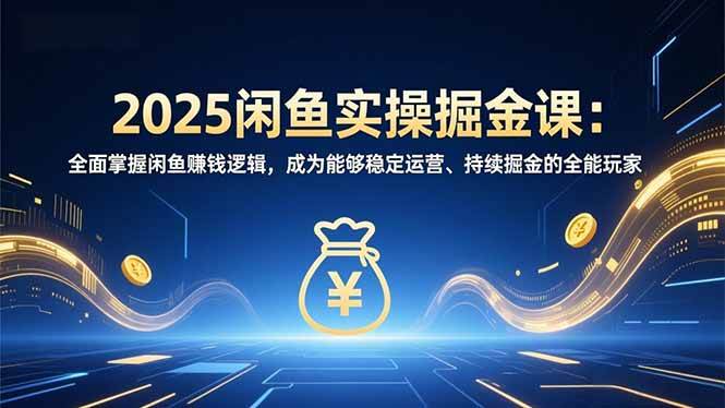 (12.31)2025咸鱼实操掘金课：全面掌握咸鱼賺钱逻辑，成为能够稳定运营、持续掘金的全能玩家