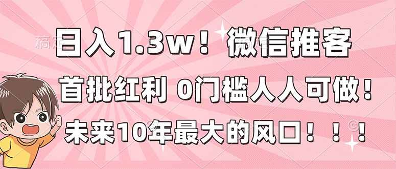 (12.30)日入1.3w！微信推客，首批红利，未来10年最大的风口，0门槛，人人可做！