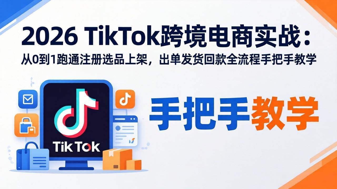 (4.2)2026TikTok跨境电商实战：从0到1跑通注册选品上架，出单发货回款全流程手把手教学